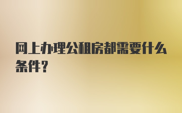 网上办理公租房都需要什么条件？