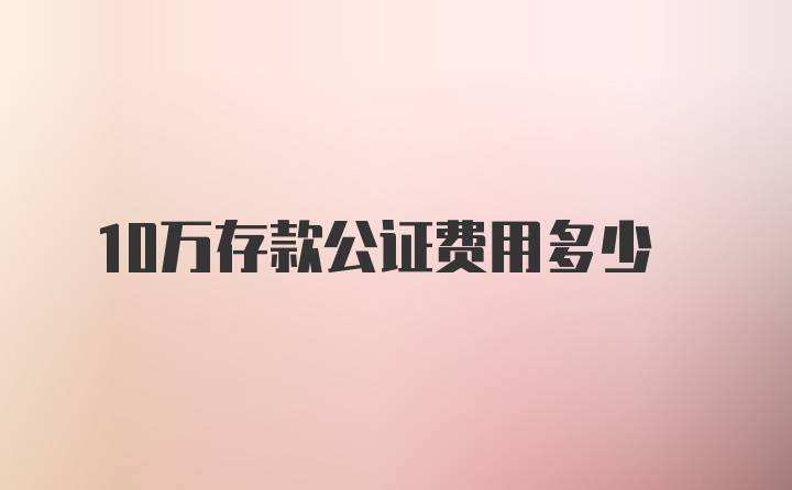 10万存款公证费用多少