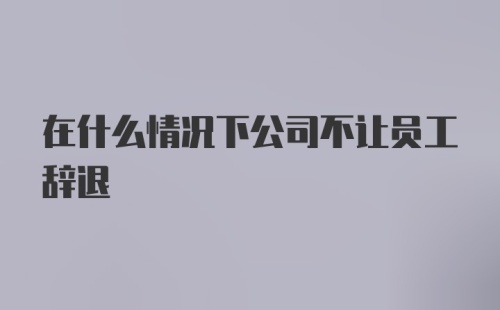 在什么情况下公司不让员工辞退