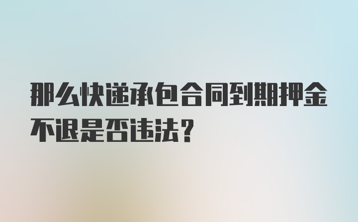 那么快递承包合同到期押金不退是否违法？