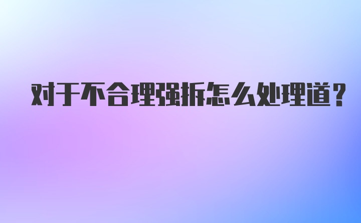 对于不合理强拆怎么处理道？