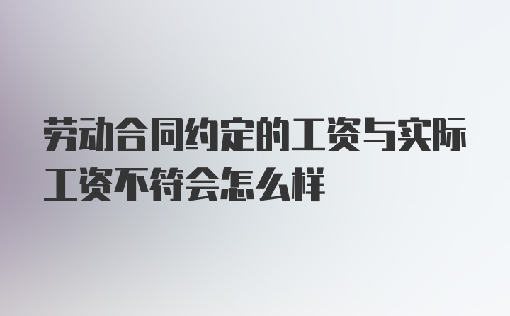 劳动合同约定的工资与实际工资不符会怎么样