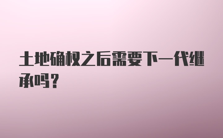 土地确权之后需要下一代继承吗？