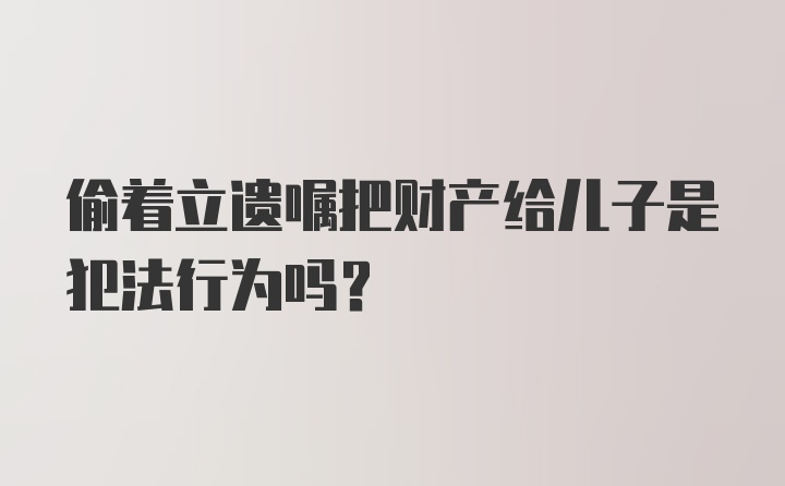 偷着立遗嘱把财产给儿子是犯法行为吗?