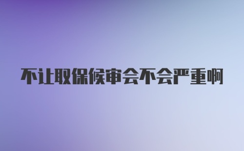 不让取保候审会不会严重啊