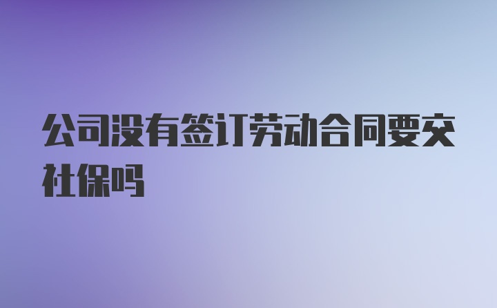 公司没有签订劳动合同要交社保吗