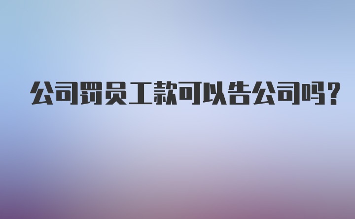 公司罚员工款可以告公司吗？