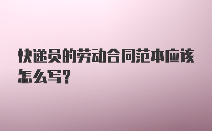 快递员的劳动合同范本应该怎么写？