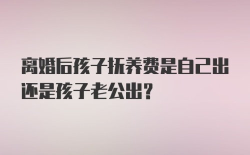 离婚后孩子抚养费是自己出还是孩子老公出？