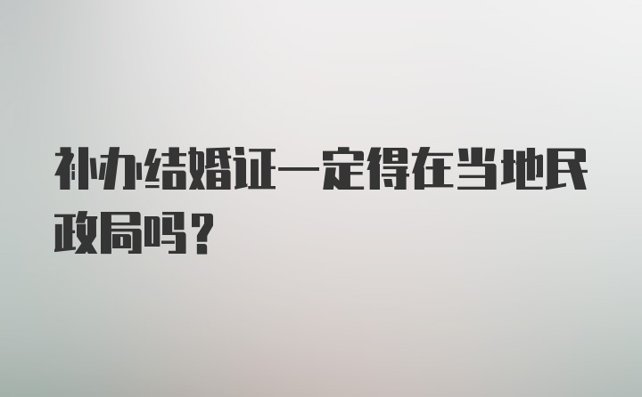 补办结婚证一定得在当地民政局吗？