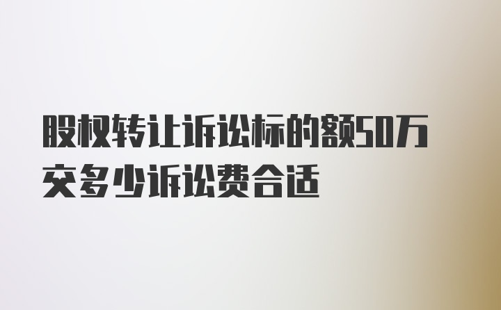 股权转让诉讼标的额50万交多少诉讼费合适