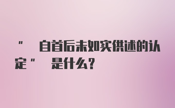 " 自首后未如实供述的认定" 是什么？