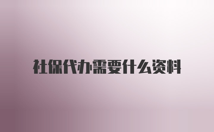 社保代办需要什么资料