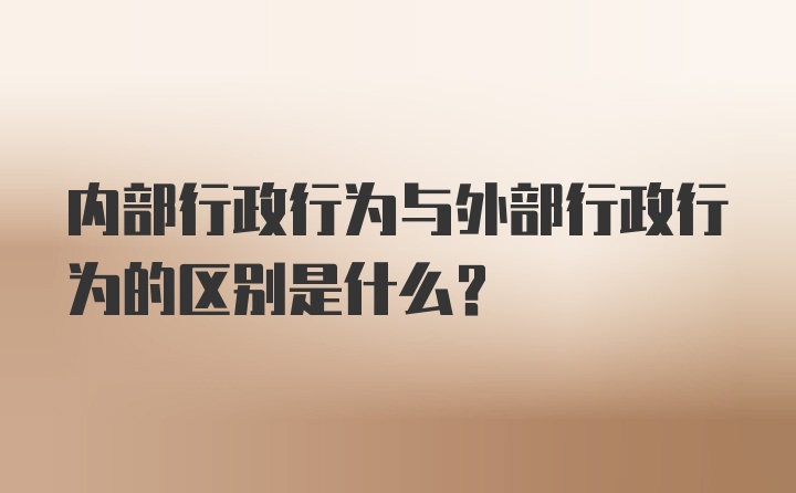 内部行政行为与外部行政行为的区别是什么？