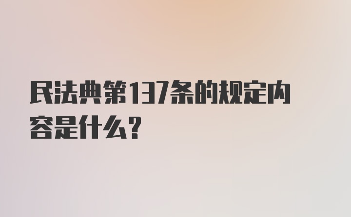 民法典第137条的规定内容是什么？