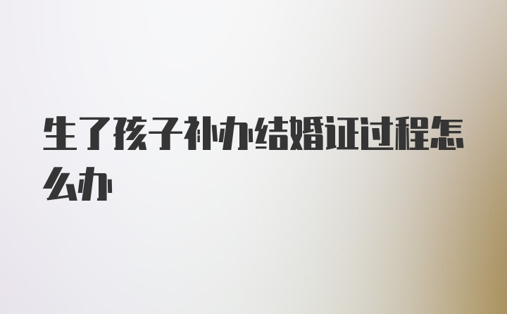 生了孩子补办结婚证过程怎么办