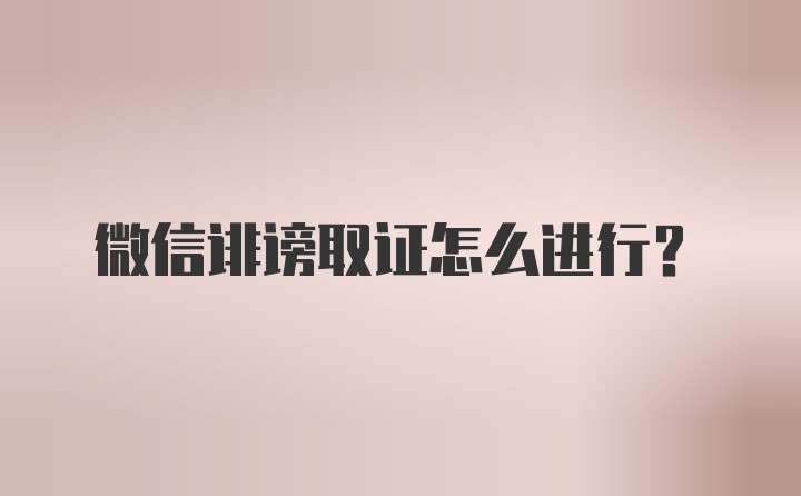 微信诽谤取证怎么进行？