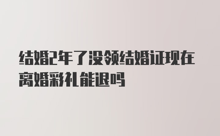 结婚2年了没领结婚证现在离婚彩礼能退吗