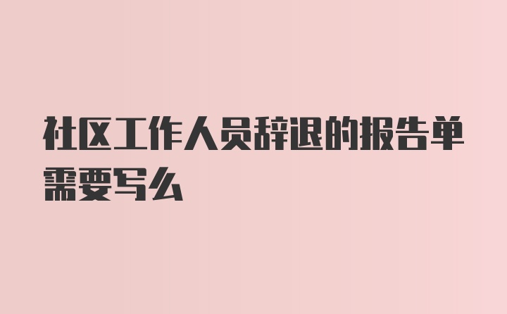 社区工作人员辞退的报告单需要写么