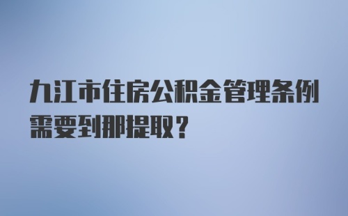 九江市住房公积金管理条例需要到那提取？