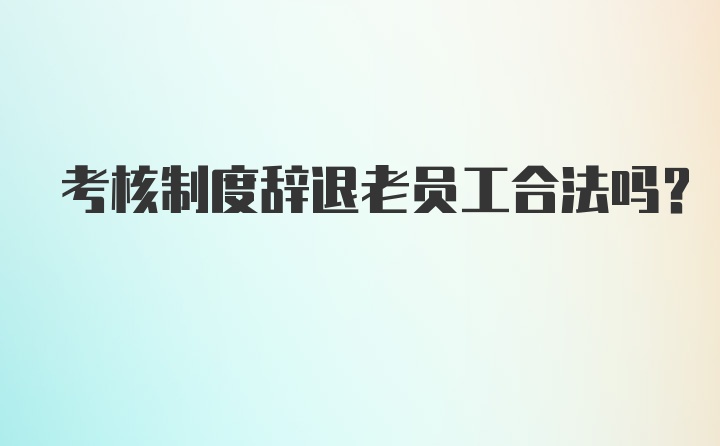 考核制度辞退老员工合法吗？