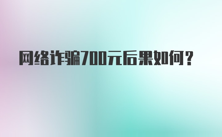 网络诈骗700元后果如何？