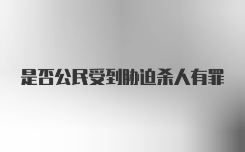 是否公民受到胁迫杀人有罪