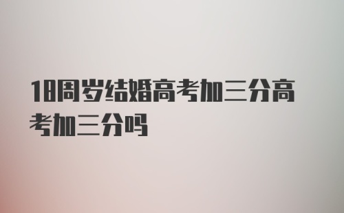 18周岁结婚高考加三分高考加三分吗