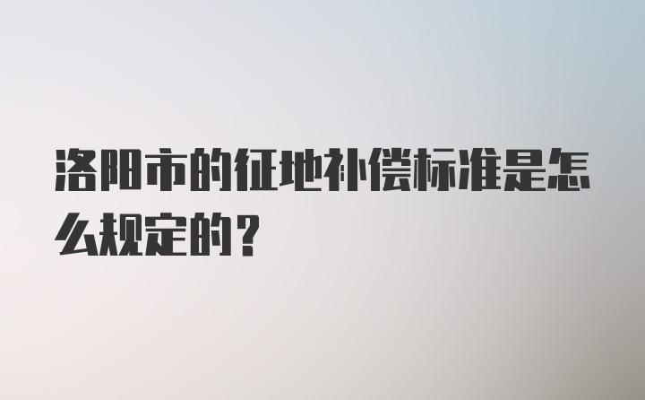 洛阳市的征地补偿标准是怎么规定的？