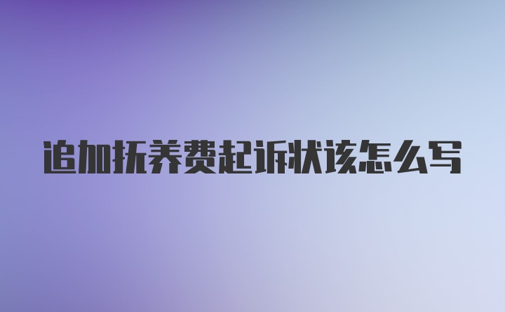 追加抚养费起诉状该怎么写