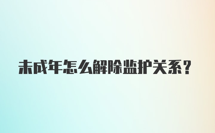 未成年怎么解除监护关系？