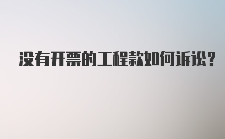 没有开票的工程款如何诉讼？