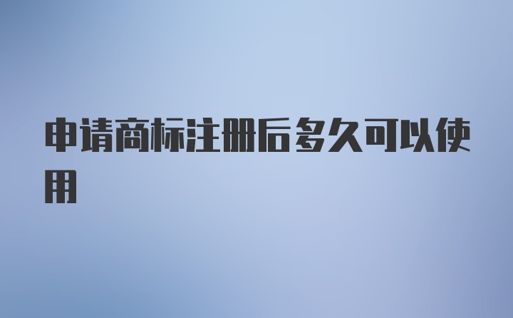 申请商标注册后多久可以使用