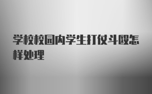 学校校园内学生打仗斗殴怎样处理