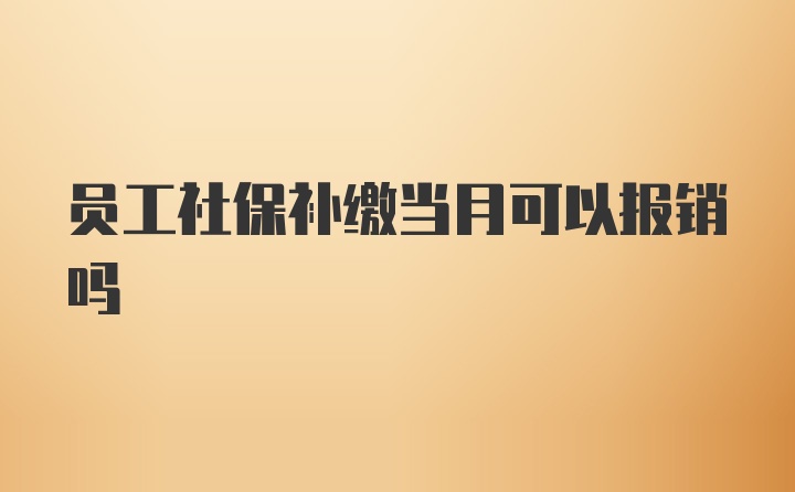 员工社保补缴当月可以报销吗