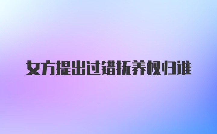 女方提出过错抚养权归谁