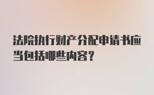 法院执行财产分配申请书应当包括哪些内容?