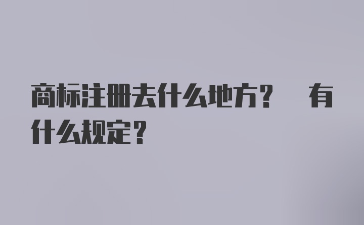 商标注册去什么地方? 有什么规定？