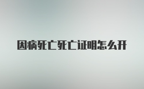 因病死亡死亡证明怎么开