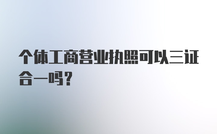 个体工商营业执照可以三证合一吗？