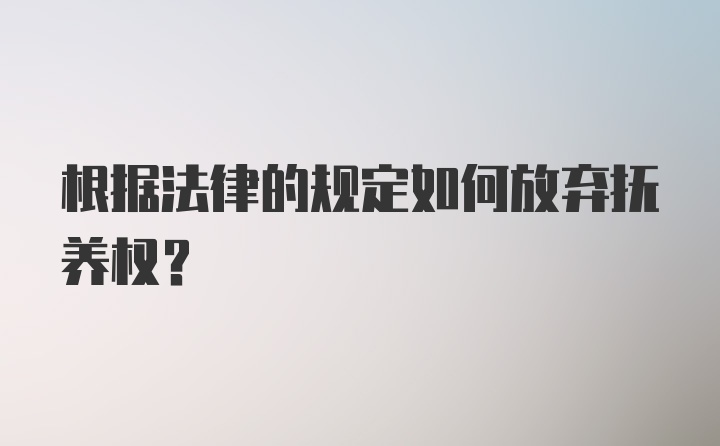 根据法律的规定如何放弃抚养权？