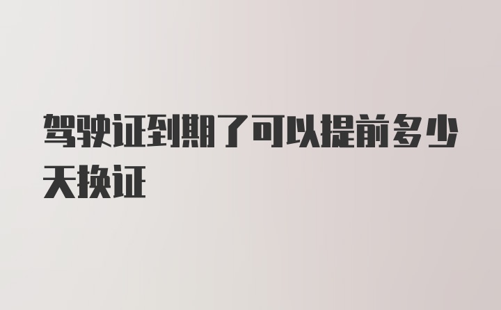 驾驶证到期了可以提前多少天换证