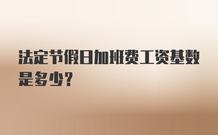 法定节假日加班费工资基数是多少？