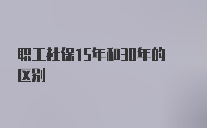 职工社保15年和30年的区别