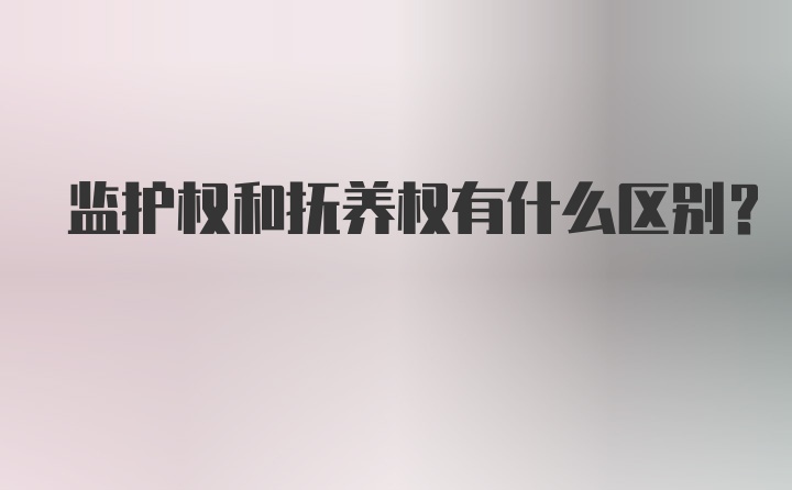 监护权和抚养权有什么区别？