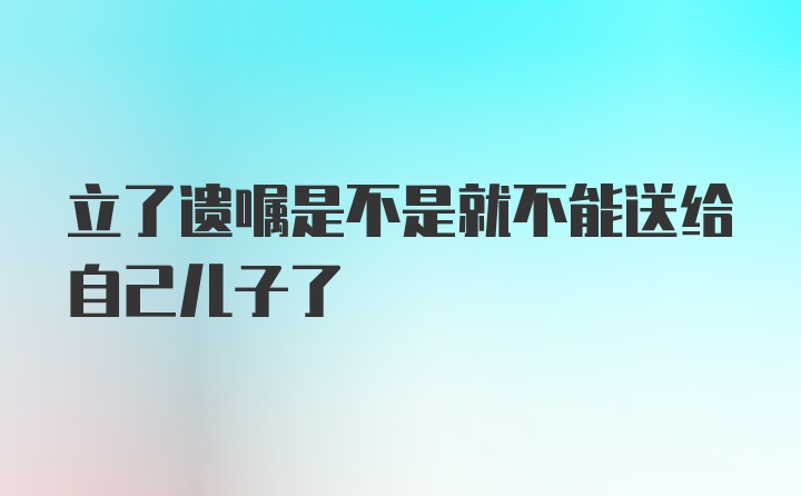 立了遗嘱是不是就不能送给自己儿子了