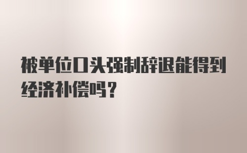 被单位口头强制辞退能得到经济补偿吗？