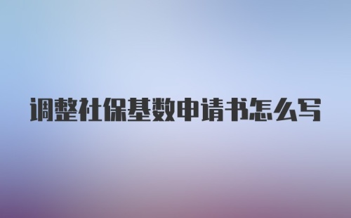 调整社保基数申请书怎么写