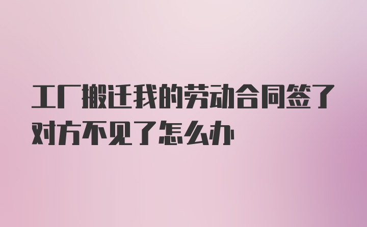 工厂搬迁我的劳动合同签了对方不见了怎么办