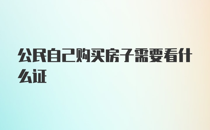 公民自己购买房子需要看什么证